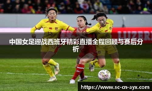 中国女足迎战西班牙精彩直播全程回顾与赛后分析