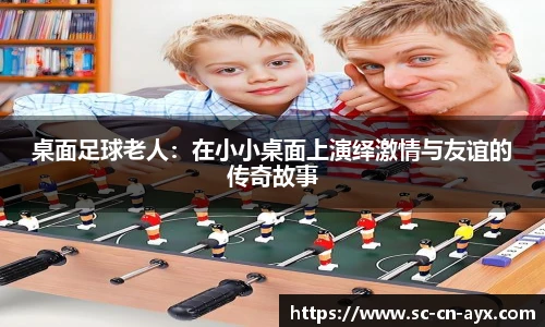 桌面足球老人：在小小桌面上演绎激情与友谊的传奇故事